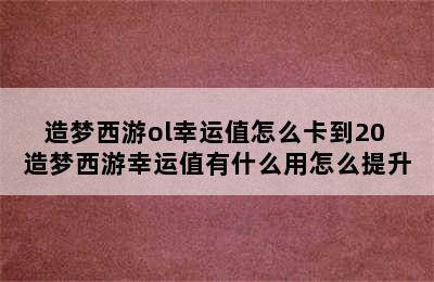 造梦西游ol幸运值怎么卡到20 造梦西游幸运值有什么用怎么提升